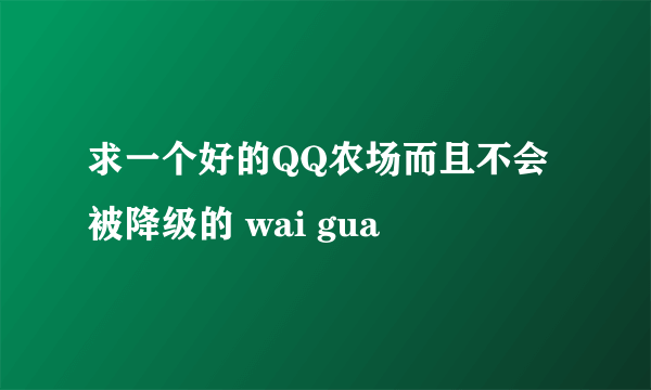 求一个好的QQ农场而且不会被降级的 wai gua