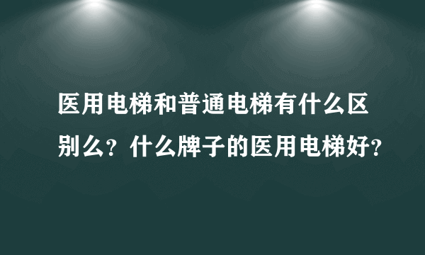 医用电梯和普通电梯有什么区别么？什么牌子的医用电梯好？