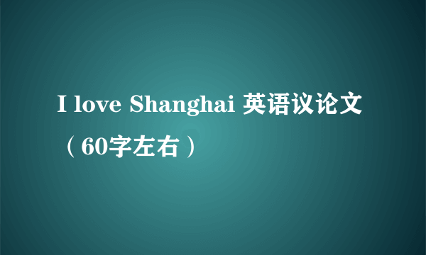 I love Shanghai 英语议论文（60字左右）