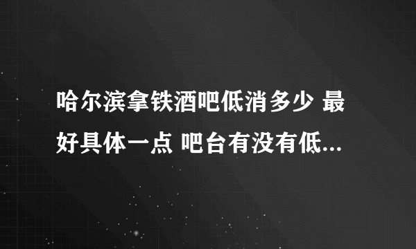 哈尔滨拿铁酒吧低消多少 最好具体一点 吧台有没有低消 3个人去300元够不