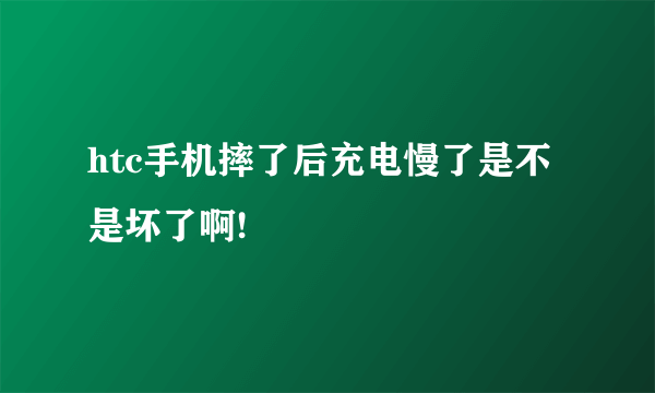 htc手机摔了后充电慢了是不是坏了啊!