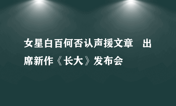 女星白百何否认声援文章   出席新作《长大》发布会