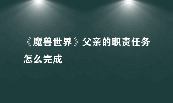 《魔兽世界》父亲的职责任务怎么完成