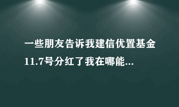 一些朋友告诉我建信优置基金11.7号分红了我在哪能看到分红情况？