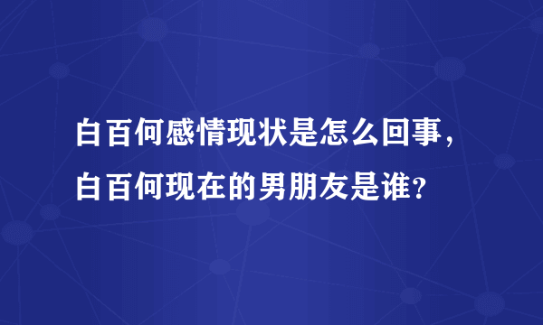 白百何感情现状是怎么回事，白百何现在的男朋友是谁？