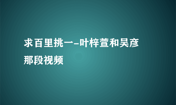 求百里挑一-叶梓萱和吴彦堃那段视频