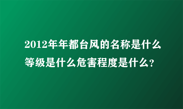 2012年年都台风的名称是什么等级是什么危害程度是什么？