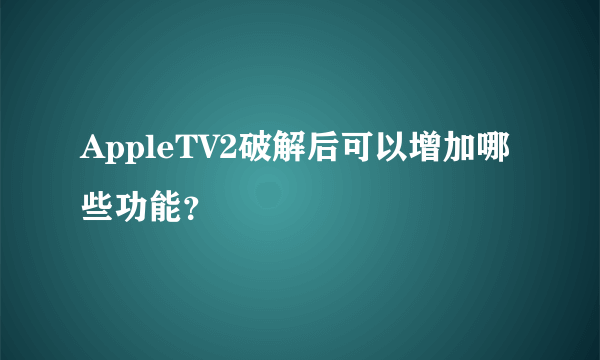 AppleTV2破解后可以增加哪些功能？