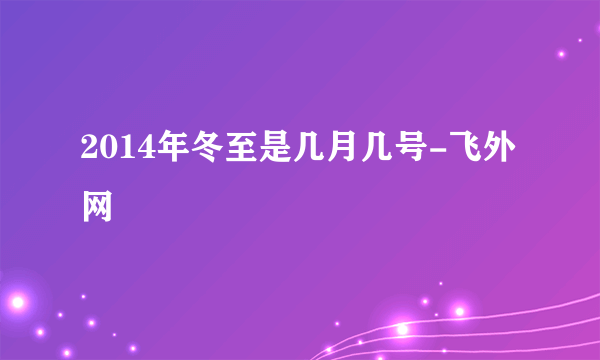 2014年冬至是几月几号-飞外网