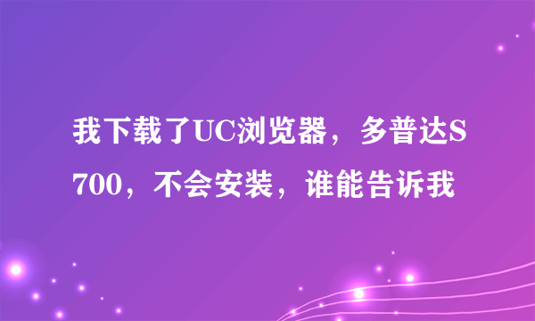 我下载了UC浏览器，多普达S700，不会安装，谁能告诉我