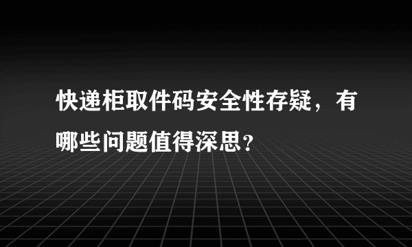 快递柜取件码安全性存疑，有哪些问题值得深思？