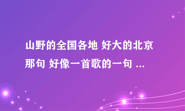 山野的全国各地 好大的北京那句 好像一首歌的一句 什么歌？