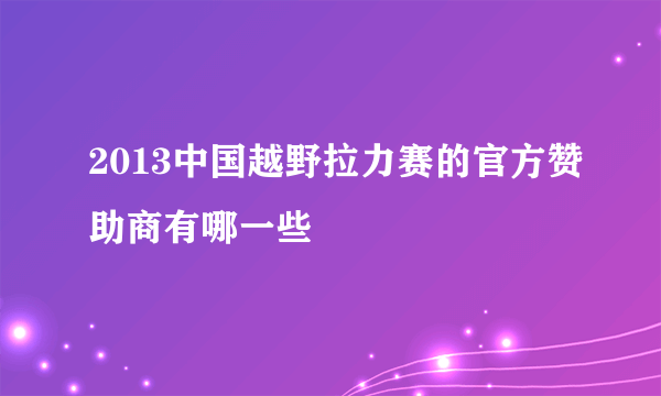 2013中国越野拉力赛的官方赞助商有哪一些