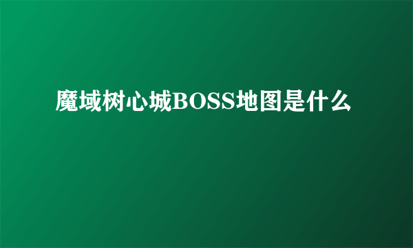 魔域树心城BOSS地图是什么