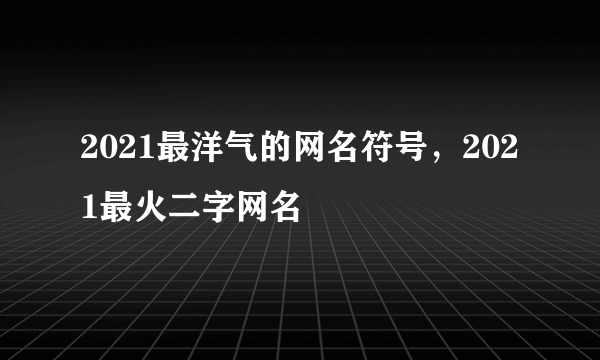 2021最洋气的网名符号，2021最火二字网名