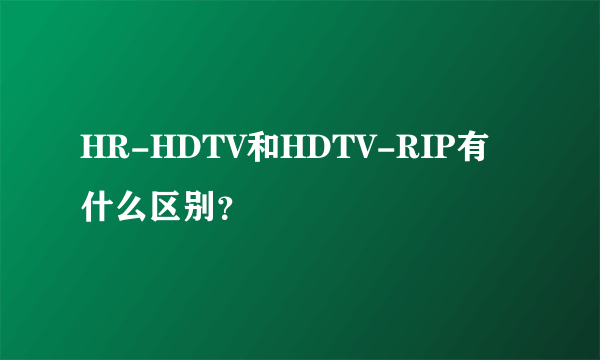 HR-HDTV和HDTV-RIP有什么区别？