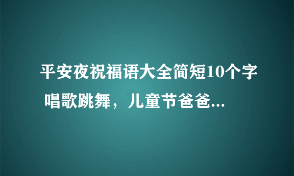 平安夜祝福语大全简短10个字 唱歌跳舞，儿童节爸爸妈妈笑了