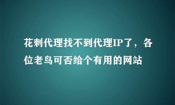 花刺代理找不到代理IP了，各位老鸟可否给个有用的网站