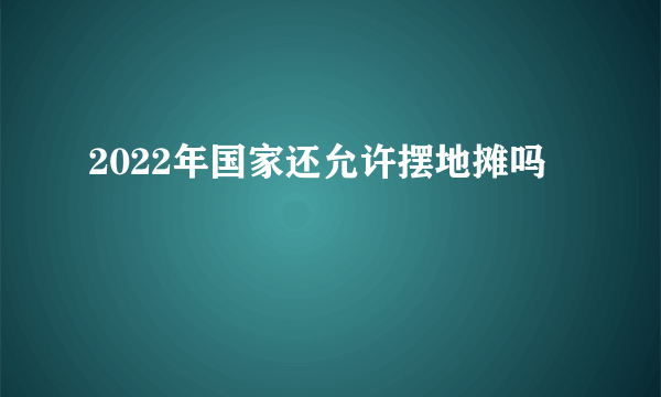 2022年国家还允许摆地摊吗