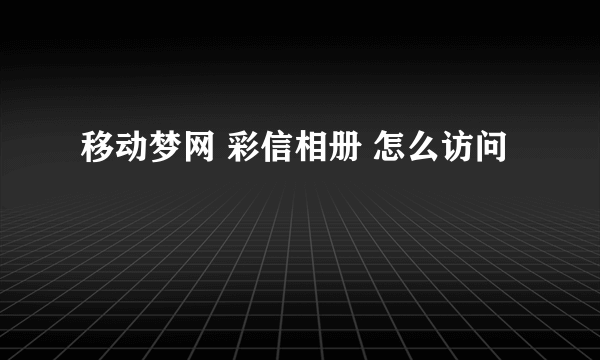 移动梦网 彩信相册 怎么访问