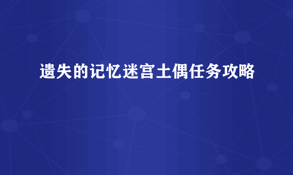 遗失的记忆迷宫土偶任务攻略