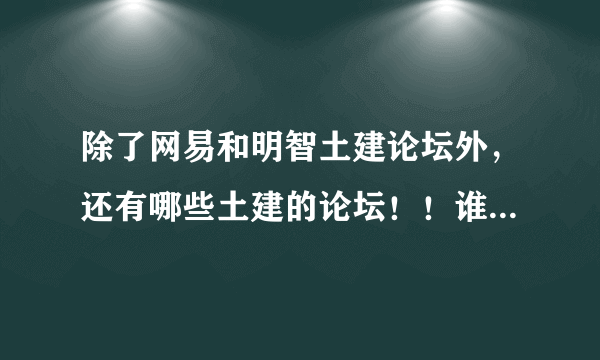 除了网易和明智土建论坛外，还有哪些土建的论坛！！谁知道告诉我下！谢谢！