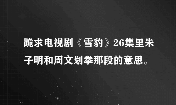 跪求电视剧《雪豹》26集里朱子明和周文划拳那段的意思。