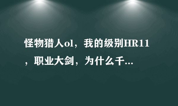 怪物猎人ol，我的级别HR11，职业大剑，为什么千狩三阶以后任务做不了啊？只到试炼三就没有了，求解