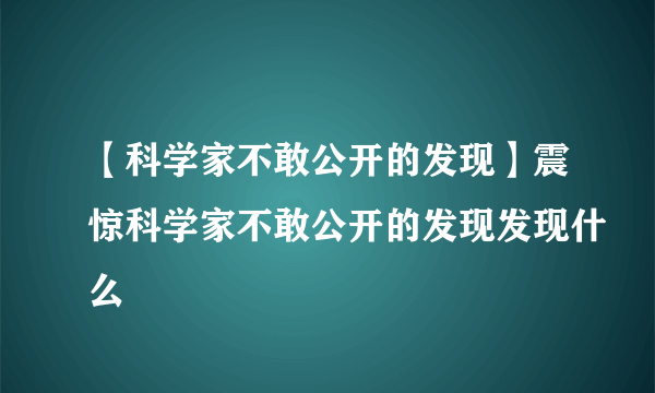 【科学家不敢公开的发现】震惊科学家不敢公开的发现发现什么