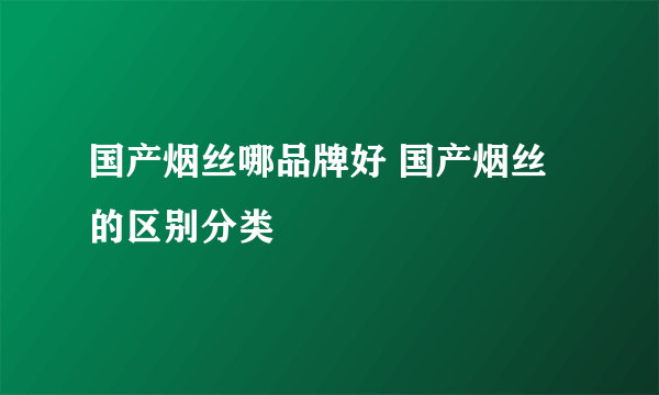 国产烟丝哪品牌好 国产烟丝的区别分类