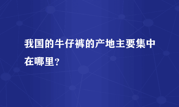 我国的牛仔裤的产地主要集中在哪里？