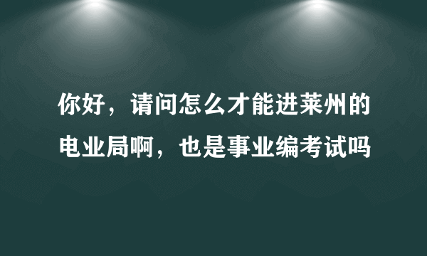 你好，请问怎么才能进莱州的电业局啊，也是事业编考试吗