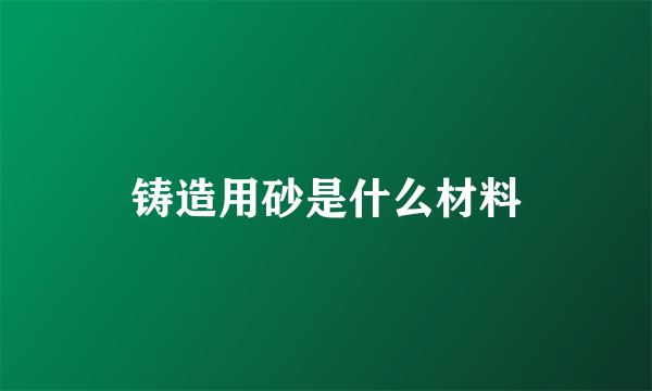 铸造用砂是什么材料