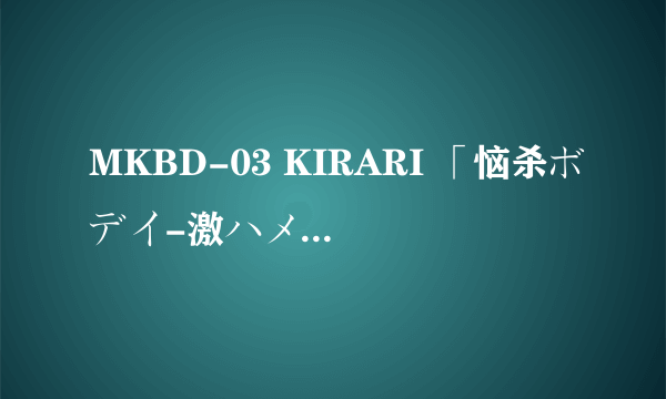 MKBD-03 KIRARI 「恼杀ボデイ-激ハメ」一ノ瀬アメリ求禾中