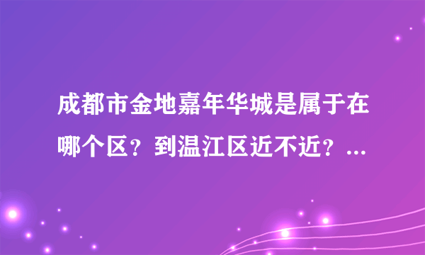 成都市金地嘉年华城是属于在哪个区？到温江区近不近？坐几路车到？