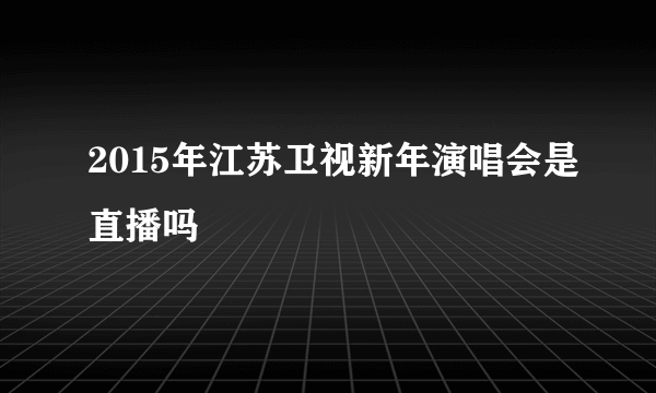 2015年江苏卫视新年演唱会是直播吗