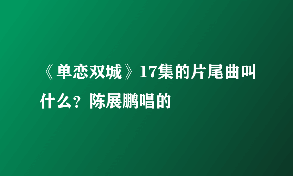 《单恋双城》17集的片尾曲叫什么？陈展鹏唱的