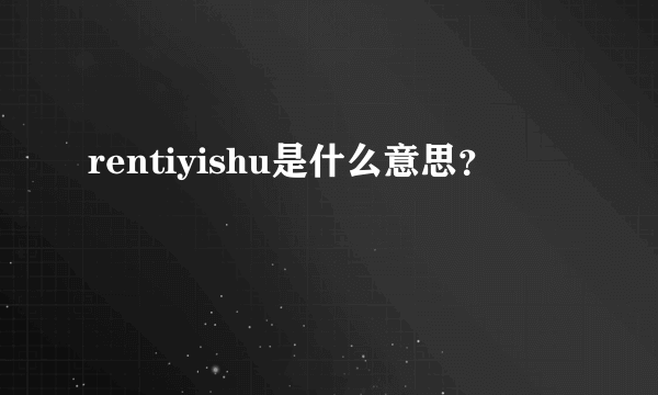 rentiyishu是什么意思？