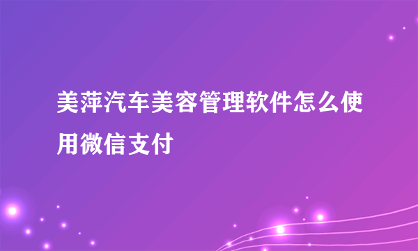 美萍汽车美容管理软件怎么使用微信支付