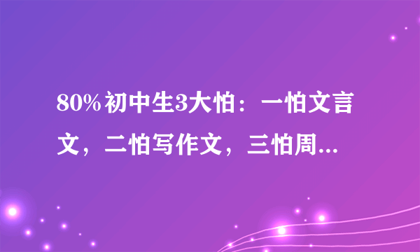 80%初中生3大怕：一怕文言文，二怕写作文，三怕周树人？怎么破？