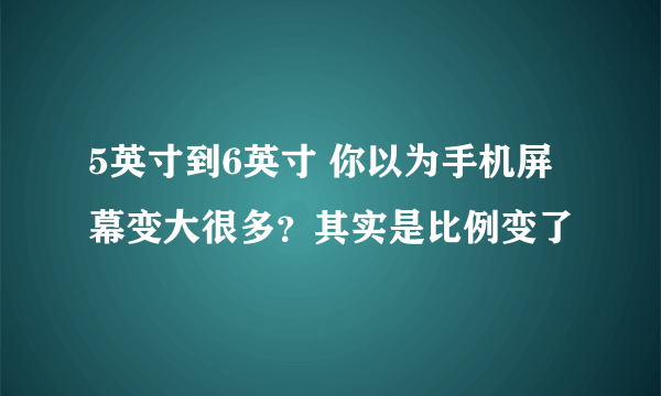 5英寸到6英寸 你以为手机屏幕变大很多？其实是比例变了