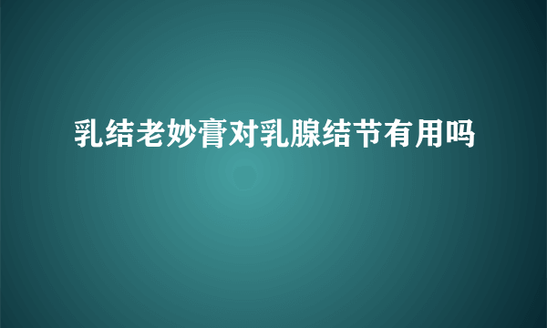 乳结老妙膏对乳腺结节有用吗