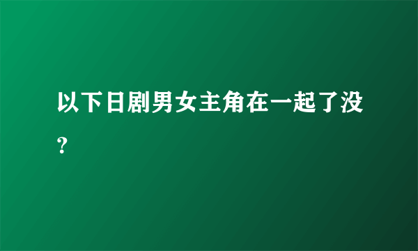 以下日剧男女主角在一起了没？