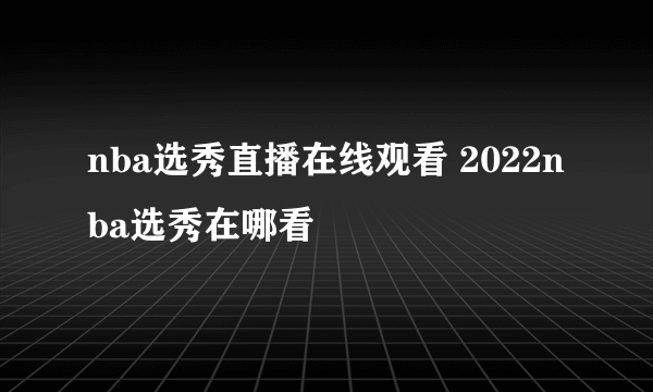 nba选秀直播在线观看 2022nba选秀在哪看