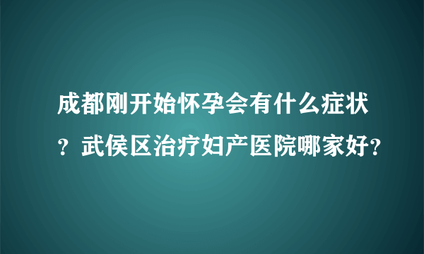 成都刚开始怀孕会有什么症状？武侯区治疗妇产医院哪家好？