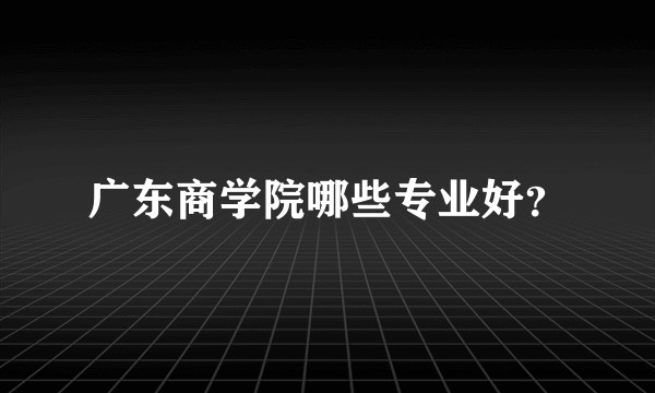 广东商学院哪些专业好？