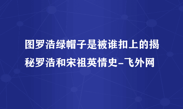 图罗浩绿帽子是被谁扣上的揭秘罗浩和宋祖英情史-飞外网