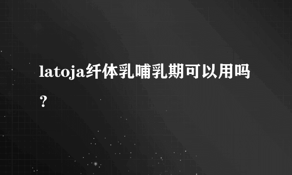 latoja纤体乳哺乳期可以用吗？