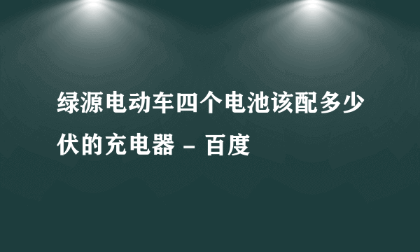 绿源电动车四个电池该配多少伏的充电器 - 百度