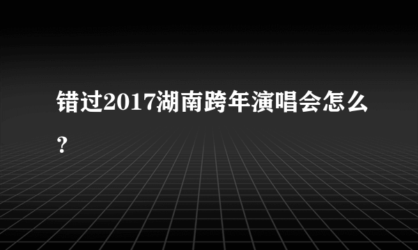 错过2017湖南跨年演唱会怎么？